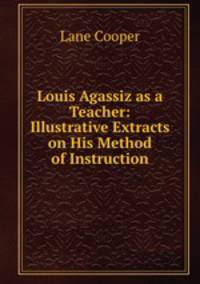 Louis Agassiz as a Teacher: Illustrative Extracts on His Method of Instruction