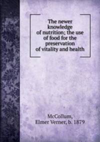 The newer knowledge of nutrition; the use of food for the preservation of vitality and health