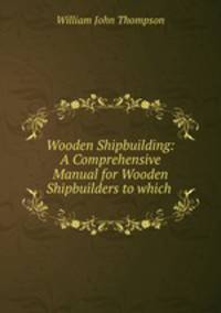 Wooden Shipbuilding: A Comprehensive Manual for Wooden Shipbuilders to which .