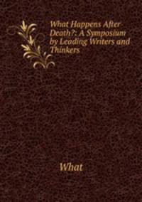 What Happens After Death?: A Symposium by Leading Writers and Thinkers