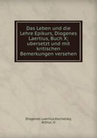 Das Leben und die Lehre Epikurs, Diogenes Laertius, Buch X; ubersetzt und mit kritischen Bemerkungen versehen