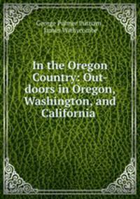 In the Oregon Country: Out-doors in Oregon, Washington, and California .