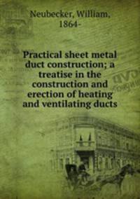 Practical sheet metal duct construction; a treatise in the construction and erection of heating and ventilating ducts