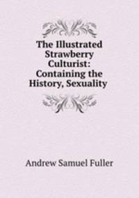 The Illustrated Strawberry Culturist: Containing the History, Sexuality .