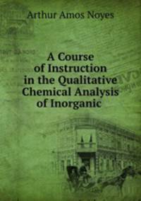 A Course of Instruction in the Qualitative Chemical Analysis of Inorganic .