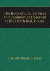 The Book of Life: Services and Ceremonies Observed at the Death Bed, House .