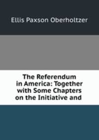 The Referendum in America: Together with Some Chapters on the Initiative and .