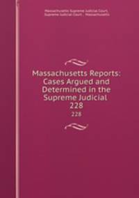 Massachusetts Reports: Cases Argued and Determined in the Supreme Judicial .. 228