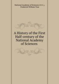 A History of the First Half-century of the National Academy of Sciences .