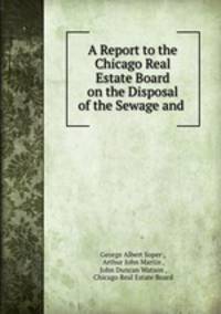 A Report to the Chicago Real Estate Board on the Disposal of the Sewage and .