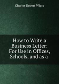 How to Write a Business Letter: For Use in Offices, Schools, and as a .
