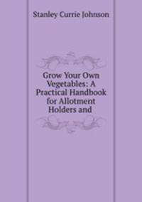 Grow Your Own Vegetables: A Practical Handbook for Allotment Holders and .