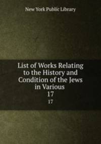 List of Works Relating to the History and Condition of the Jews in Various .. 17