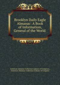 Brooklyn Daily Eagle Almanac: A Book of Information, General of the World .