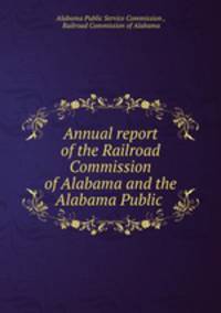 Annual report of the Railroad Commission of Alabama and the Alabama Public .