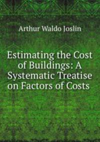 Estimating the Cost of Buildings: A Systematic Treatise on Factors of Costs .