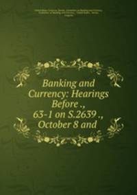 Banking and Currency: Hearings Before ., 63-1 on S.2639 .,October 8 and .