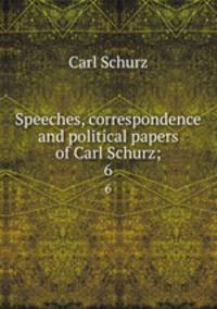 Speeches, correspondence and political papers of Carl Schurz;. 6