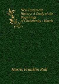 New Testament History: A Study of the Beginnings of Christianity / Harris .
