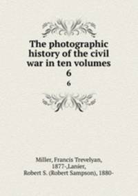 The photographic history of the civil war in ten volumes. 6