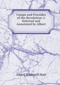Camps and Firesides of the Revolution /c Selected and Annotated by Albert .