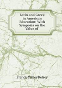 Latin and Greek in American Education: With Symposia on the Value of .