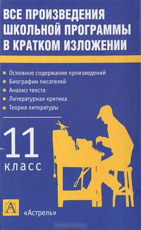 Все произведения школьной программы в кратком изложении: 11 класс: Основное содержание произведений; Биографии писателей; Анализ текста; Литературная критика; Теория литературы