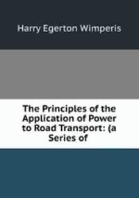 The Principles of the Application of Power to Road Transport: (a Series of .