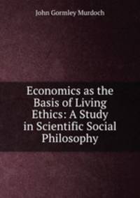 Economics as the Basis of Living Ethics: A Study in Scientific Social Philosophy