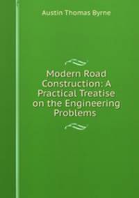 Modern Road Construction: A Practical Treatise on the Engineering Problems .