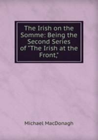 The Irish on the Somme: Being the Second Series of "The Irish at the Front,"