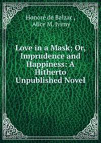 Love in a Mask; Or, Imprudence and Happiness: A Hitherto Unpublished Novel