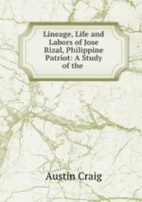 Lineage, Life and Labors of Jose Rizal, Philippine Patriot: A Study of the .