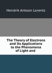 The Theory of Electrons and Its Applications to the Phenomena of Light and .