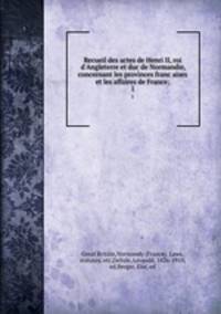 Recueil des actes de Henri II, roi d`Angleterre et duc de Normandie, concernant les provinces francaises et les affaires de France;. 1