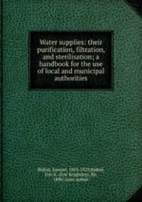 Water supplies: their purification, filtration, and sterilisation; a handbook for the use of local and municipal authorities