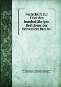 Festschrift zur Feier des hundertjahrigen Bestchens der Universitat Breslau