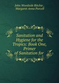 Sanitation and Hygiene for the Tropics: Book One, Primer of Sanitation for .