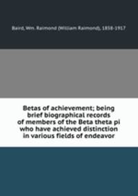 Betas of achievement; being brief biographical records of members of the Beta theta pi who have achieved distinction in various fields of endeavor
