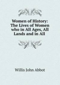 Women of History: The Lives of Women who in All Ages, All Lands and in All .