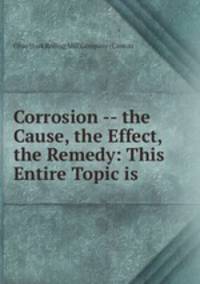 Corrosion -- the Cause, the Effect, the Remedy: This Entire Topic is .