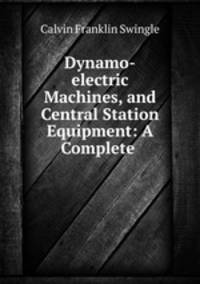 Dynamo-electric Machines, and Central Station Equipment: A Complete .