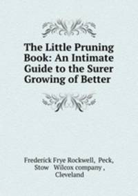 The Little Pruning Book: An Intimate Guide to the Surer Growing of Better .