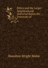 Ethics and the Larger Neighborhood: Delivered Before the University of .