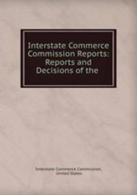 Interstate Commerce Commission Reports: Reports and Decisions of the .