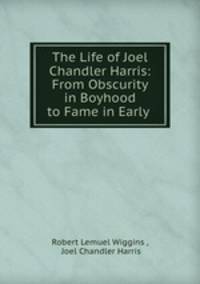 The Life of Joel Chandler Harris: From Obscurity in Boyhood to Fame in Early .