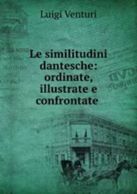 Le similitudini dantesche: ordinate, illustrate e confrontate .