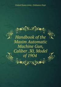 Handbook of the Maxim Automatic Machine Gun, Caliber .30, Model of 1904 .