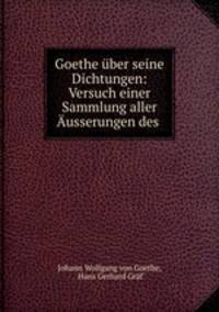 Goethe uber seine Dichtungen: Versuch einer Sammlung aller Ausserungen des .