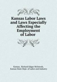 Kansas Labor Laws and Laws Especially Affecting the Employment of Labor .